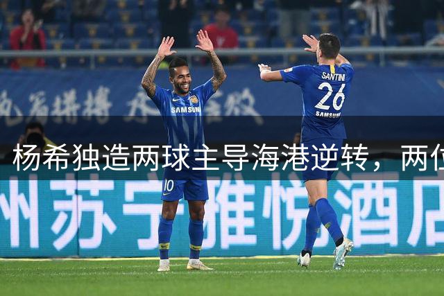 杨希独造两球主导海港逆转，两位18岁小将双双进球，中超年轻世代越打越出色