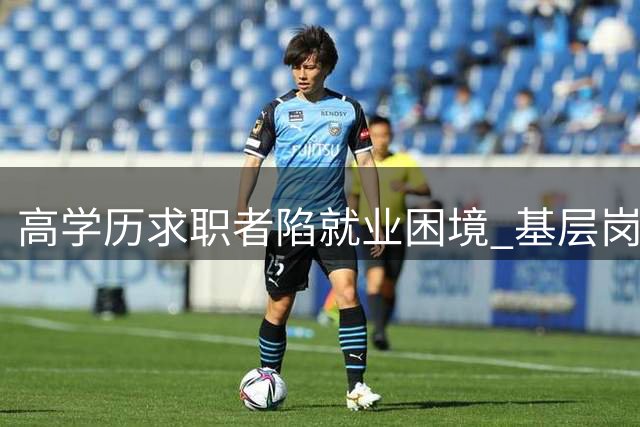 高学历求职者陷就业困境 基层岗位竞争白热化